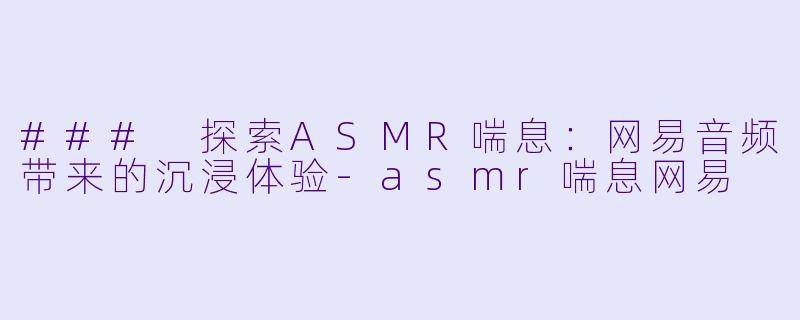 ### 探索ASMR喘息：网易音频带来的沉浸体验-asmr喘息网易