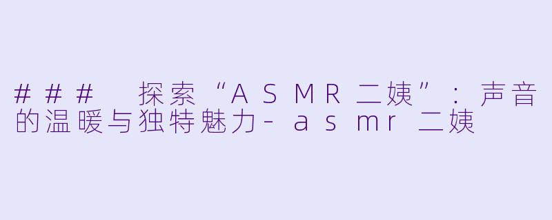 ### 探索“ASMR二姨”：声音的温暖与独特魅力-asmr二姨