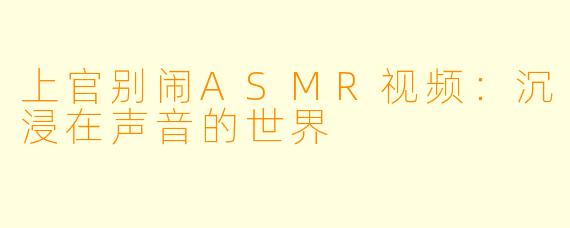上官别闹ASMR视频：沉浸在声音的世界