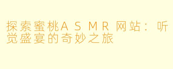 探索蜜桃ASMR网站:听觉盛宴的奇妙之旅