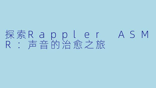 探索Rappler ASMR：声音的治愈之旅