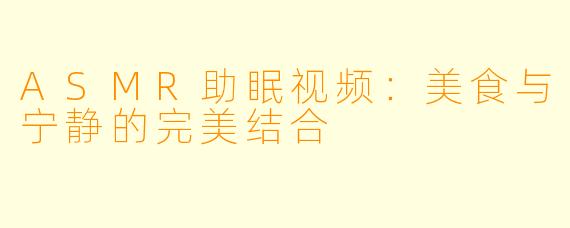 ASMR助眠视频:美食与宁静的完美结合