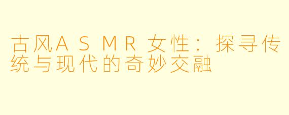 古风ASMR女性：探寻传统与现代的奇妙交融