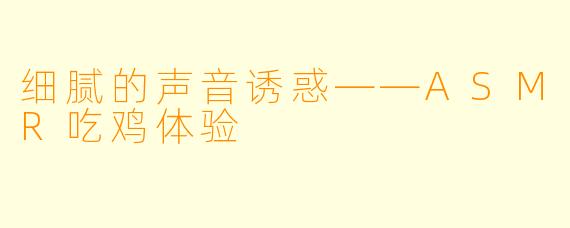 细腻的声音诱惑——ASMR吃鸡体验