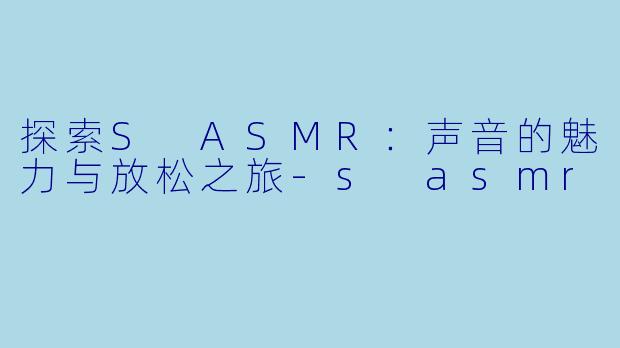 探索S ASMR：声音的魅力与放松之旅-s asmr