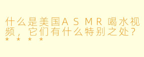 什么是美国ASMR喝水视频,它们有什么特别之处?****