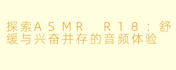 探索ASMR R18：舒缓与兴奋并存的音频体验
