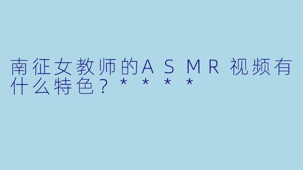 南征女教师的ASMR视频有什么特色?****