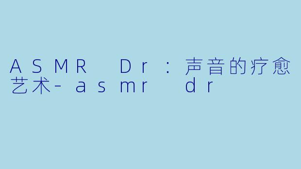ASMR Dr:声音的疗愈艺术