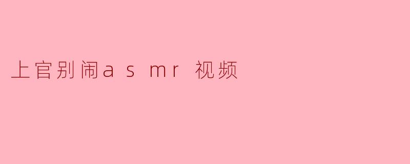 上官别闹ASMR视频:沉浸在声音的世界