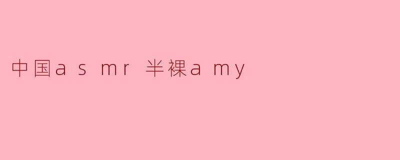 中国asmr半裸amy