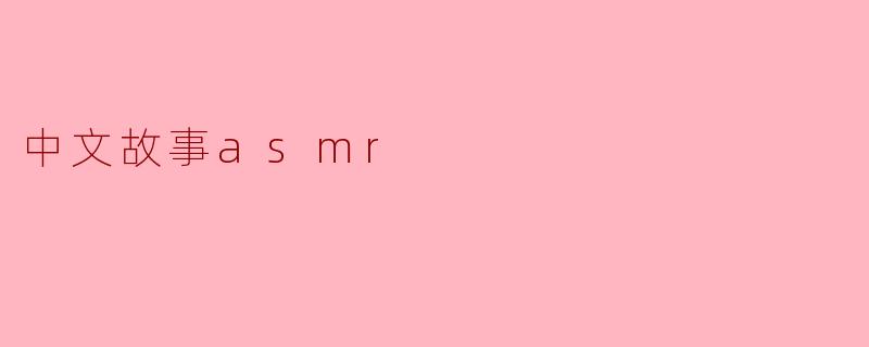 什么是中文故事ASMR,它有什么特别之处?****