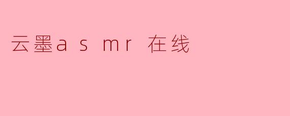 沉浸在“云墨ASMR在线”的独特体验中