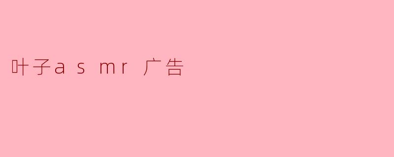叶子asmr广告