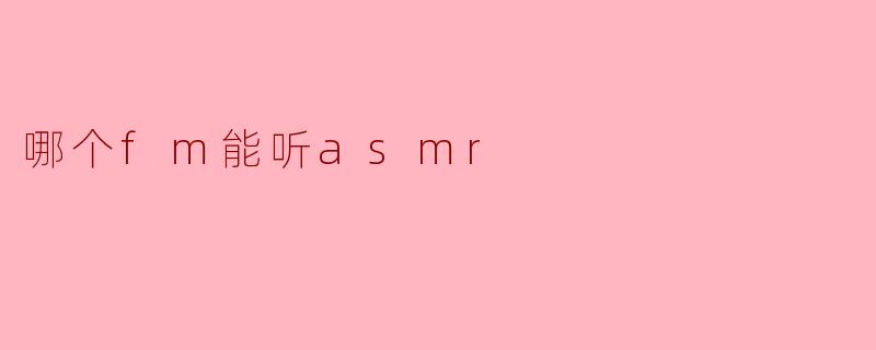 探索ASMR的宁静世界:哪个FM能听到最佳ASMR节目?
