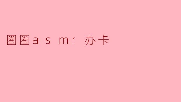 圈圈asmr办卡