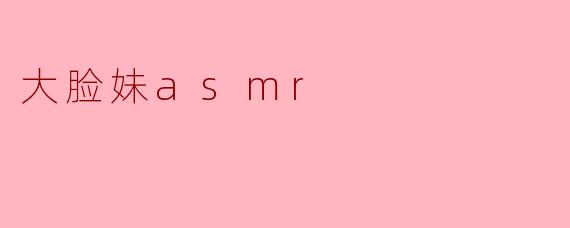 大脸妹asmr