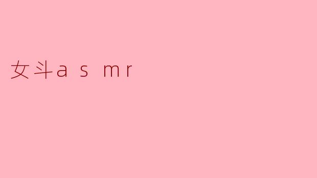女斗ASMR:在耳边轻声细语中感受力量与柔软的结合