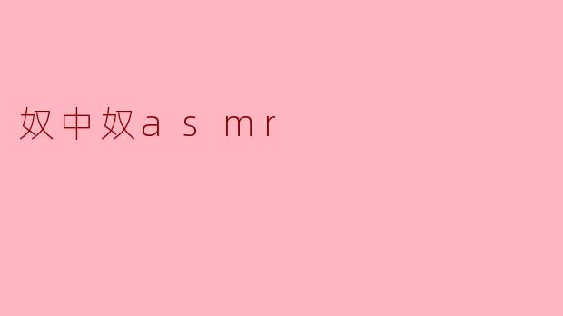 ### 奴中奴ASMR:一种新兴的放松体验