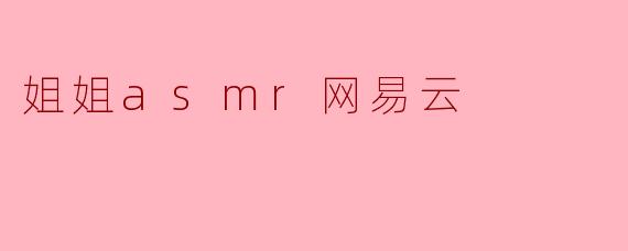 姐姐ASMR在网易云上有哪些推荐的曲目呢？  