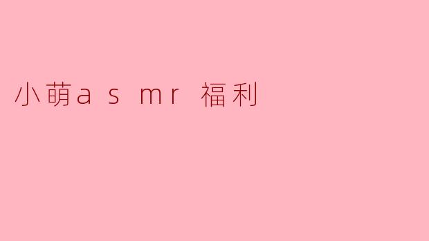 小萌asmr福利