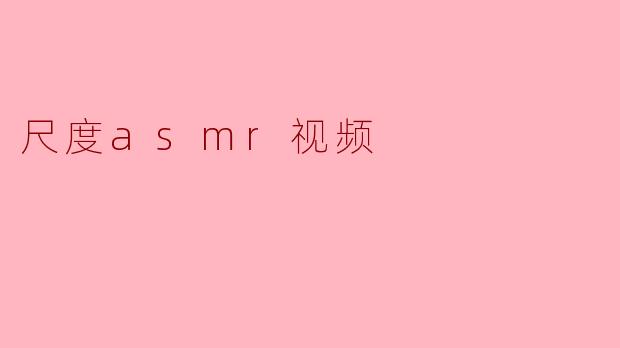 ### 探索尺度ASMR视频:声音与感官的奇妙交融