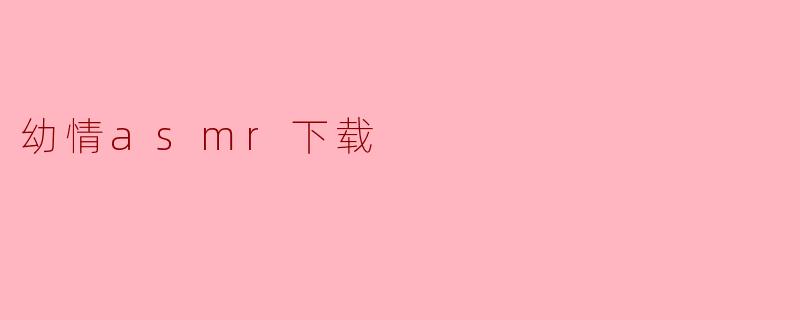 幼情asmr下载