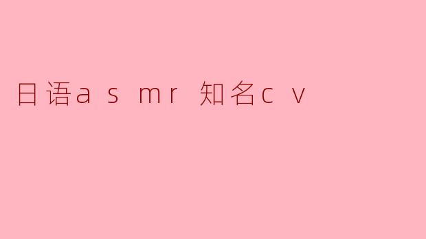 ** 日语ASMR中有哪些知名的CV(声优)值得推荐? **
