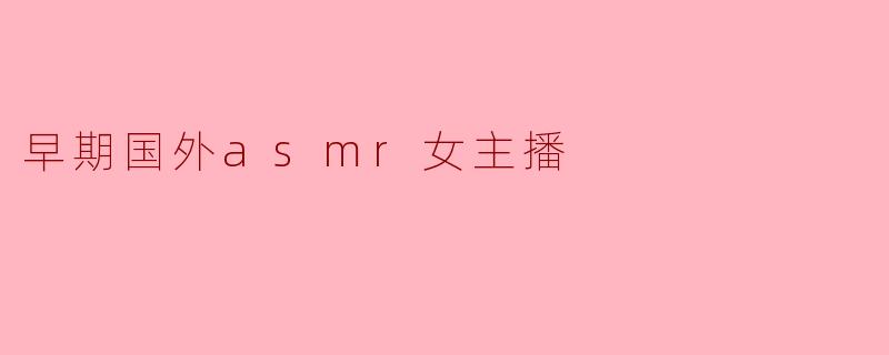 早期国外ASMR女主播有哪些影响力人物?****