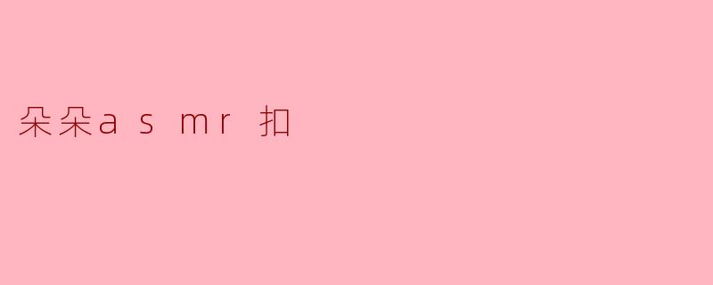 沉浸在朵朵ASMR的世界中