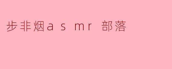 步非烟asmr部落的特色是什么?