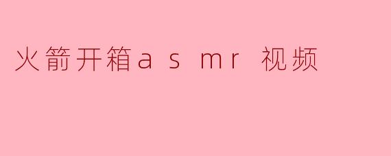 火箭开箱asmr视频