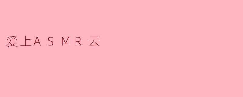 什么是ASMR云,为什么越来越多人爱上它?