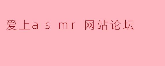 为什么我会爱上ASMR网站论坛？**