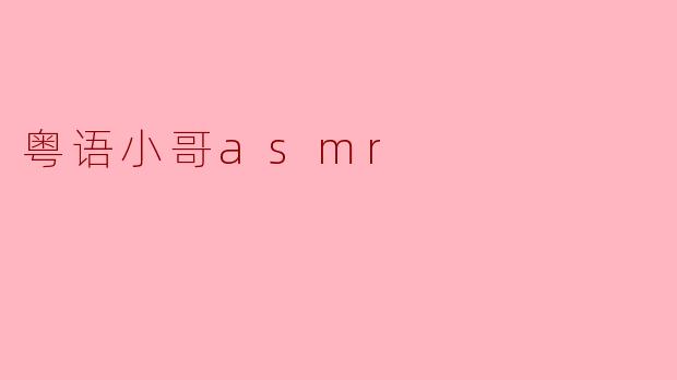 粤语小哥ASMR有什么特别之处？****