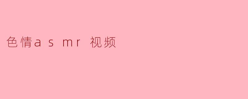 色情ASMR视频和普通ASMR视频有什么区别?****