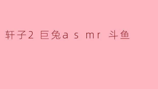 轩子2巨兔的ASMR在斗鱼上受欢迎的原因是什么?**