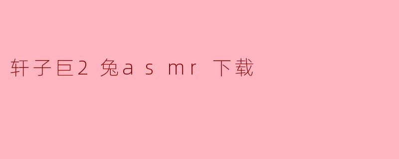 轩子巨2兔asmr下载