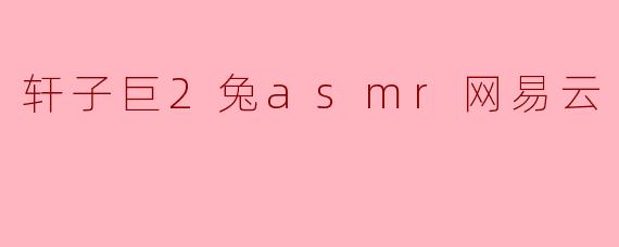 探索轩子巨2兔ASMR的魅力与网易云的音乐交融