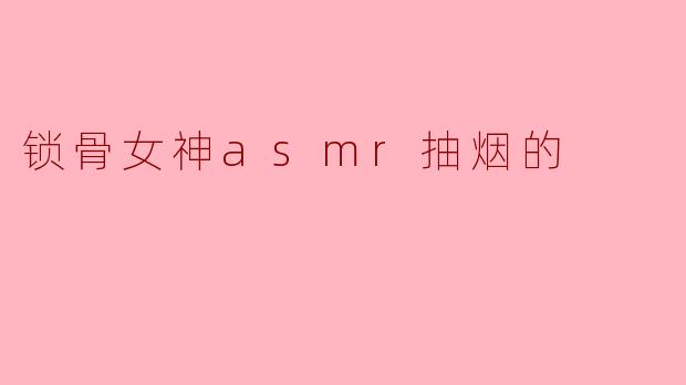 锁骨女神asmr抽烟的
