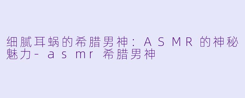 细腻耳蜗的希腊男神:ASMR的神秘魅力