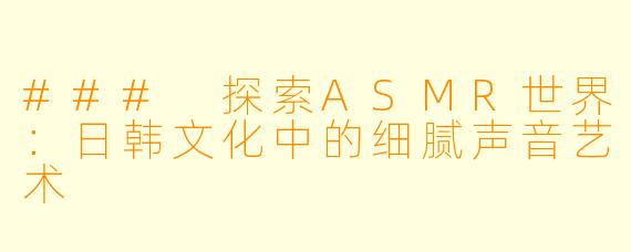 ### 探索ASMR世界：日韩文化中的细腻声音艺术