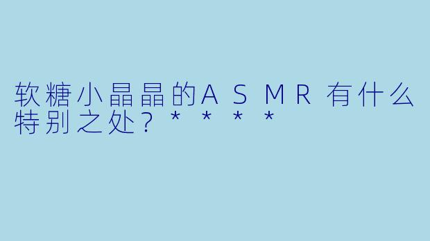 软糖小晶晶的ASMR有什么特别之处?****