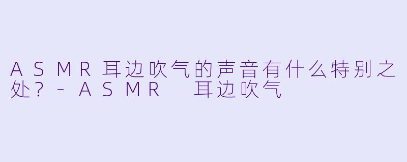 ASMR耳边吹气的声音有什么特别之处？