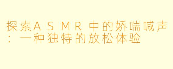 探索ASMR中的娇喘喊声：一种独特的放松体验