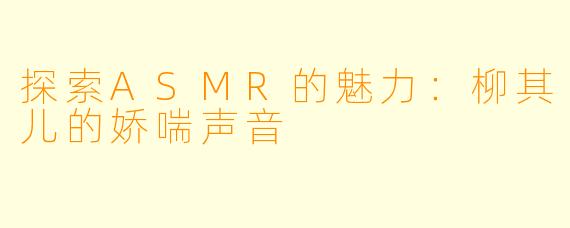 探索ASMR的魅力：柳其儿的娇喘声音