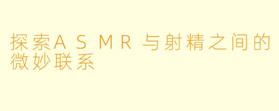 探索ASMR与射精之间的微妙联系