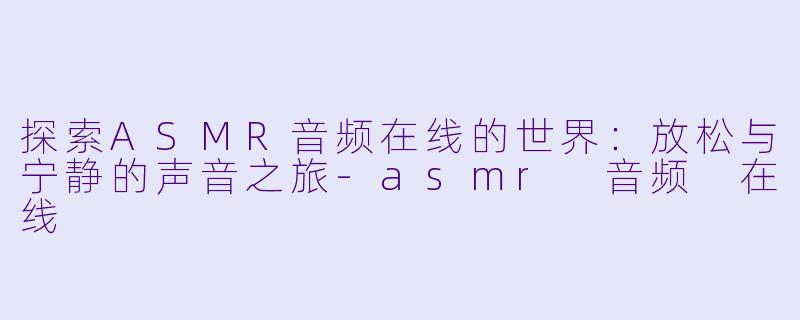探索ASMR音频在线的世界：放松与宁静的声音之旅-asmr 音频 在线