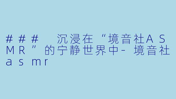 ### 沉浸在“境音社ASMR”的宁静世界中