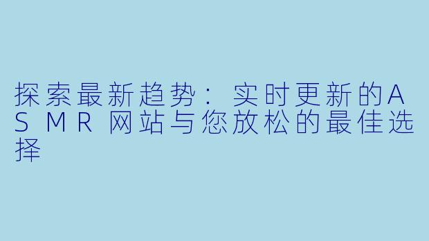 探索最新趋势：实时更新的ASMR网站与您放松的最佳选择